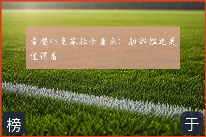 黄潜vs皇家社会看点:肋部推进更值得看