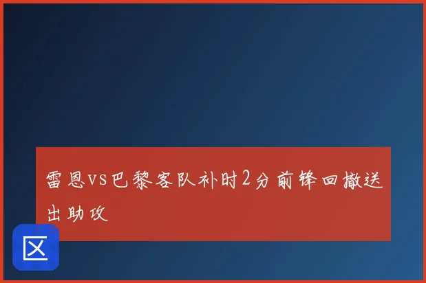 雷恩vs巴黎客队补时2分前锋回撤送出助攻
