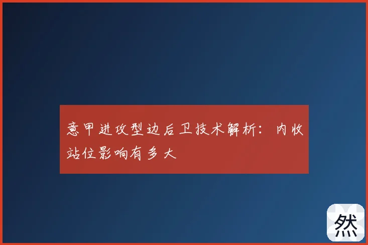 意甲进攻型边后卫技术解析:内收站位影响有多大